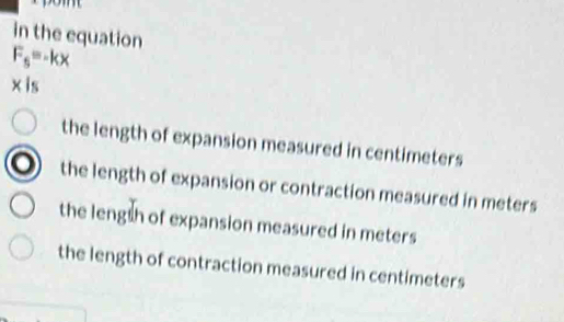 in the equation
F_5=-kx
x|s
the length of expansion measured in centimeters
the length of expansion or contraction measured in meters
the lengsh of expansion measured in meters
the length of contraction measured in centimeters