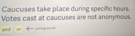 Caucuses take place during specific hours. 
Votes cast at caucuses are not anonymous. 
and or joining words