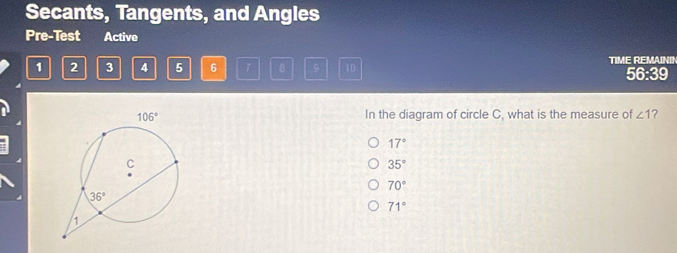 Secants, Tangents, and Angles
Pre-Test Active
TIME REMAININ
1 2 3 4 5 6 1 B 9 10 56:39
In the diagram of circle C, what is the measure of ∠ 1 2
17°
35°
70°
71°