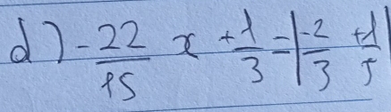 - 22/15 x+ 1/3 =| (-2)/3 + 1/5 