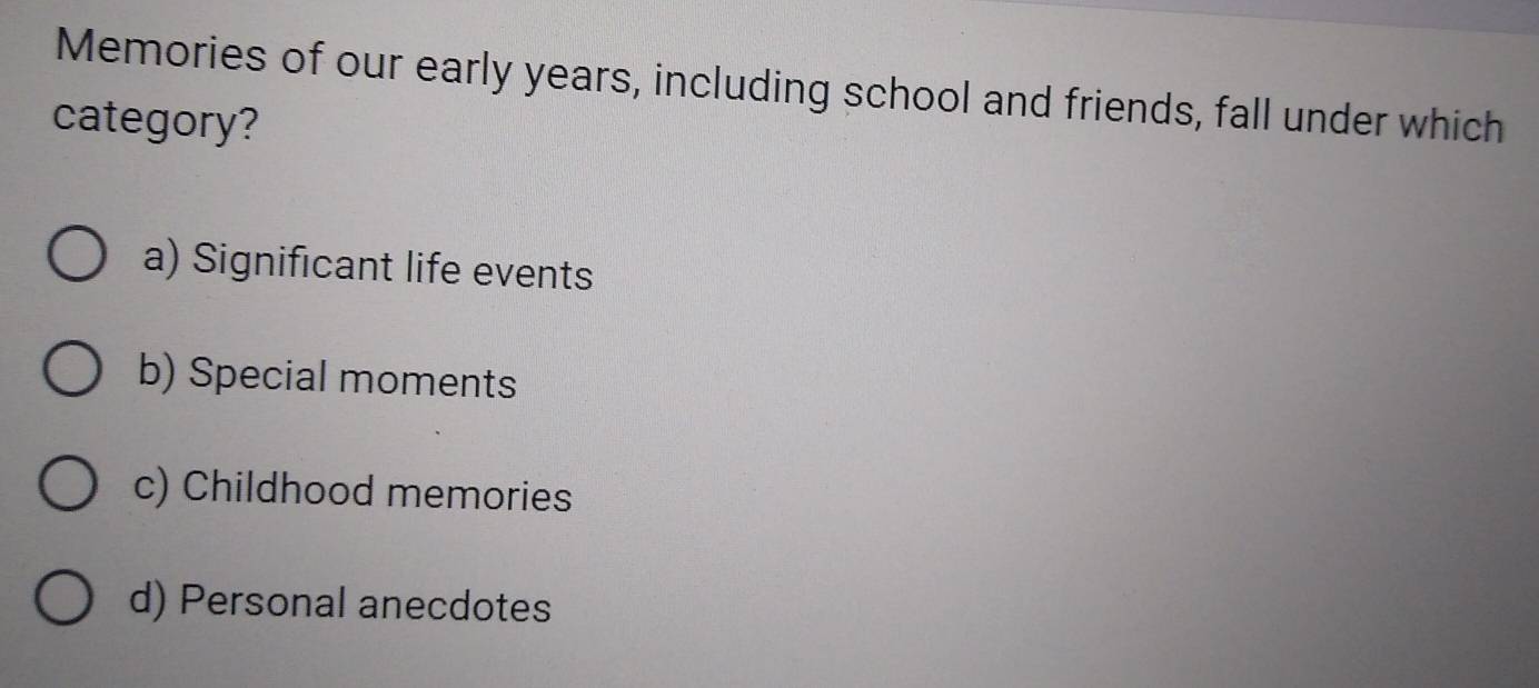 Memories of our early years, including school and friends, fall under which
category?
a) Significant life events
b) Special moments
c) Childhood memories
d) Personal anecdotes