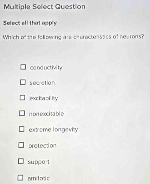 Multiple Select Question
Select all that apply
Which of the following are characteristics of neurons?
conductivity
secretion
excitability
nonexcitable
extreme longevity
protection
support
amitotic