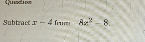 Question 
Subtract x-4 from -8x^2-8.