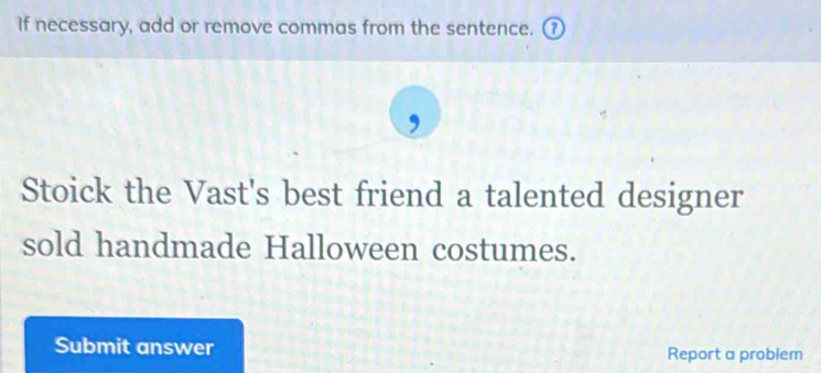 If necessary, add or remove commas from the sentence. 
Stoick the Vast's best friend a talented designer 
sold handmade Halloween costumes. 
Submit answer Report a problem