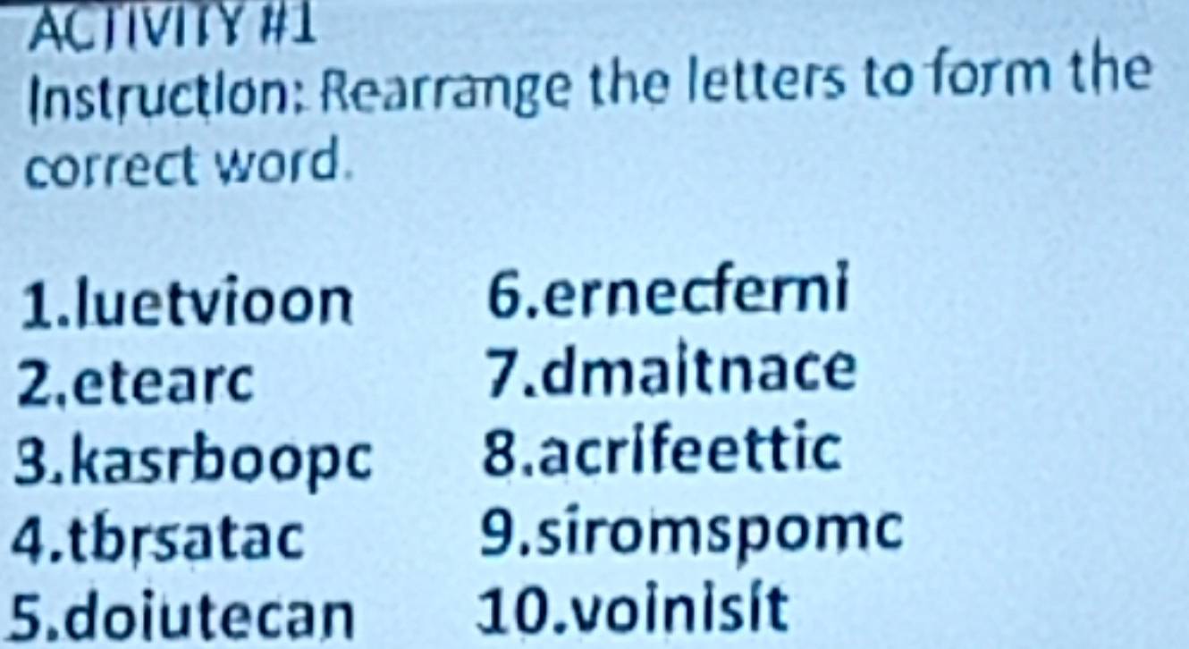 ACTIVITY #1 
Instruction: Rearrange the letters to form the 
correct word. 
1.luetvioon 6.ernecferni 
2,etearc 
7.dmaitnace 
3.kasrboopc 8.acrifeettic 
4.tbrsatac 9. siromspomc 
5.doiutecan 10.voinisít