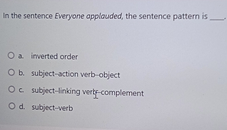 In the sentence Everyone applauded, the sentence pattern is_ .
a. inverted order
b. subject--action verb-object
c. subject-linking vertcomplement
d. subject-verb