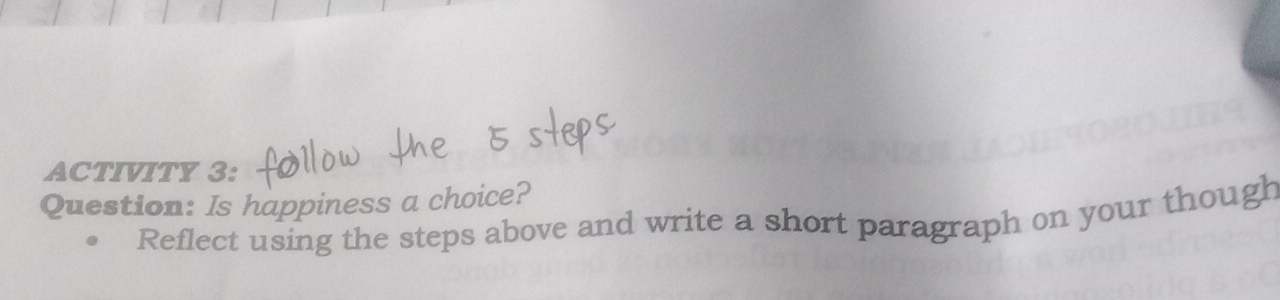 ACTIVITY 3: 
Question: Is happiness a choice? 
Reflect using the steps above and write a short paragraph on your though