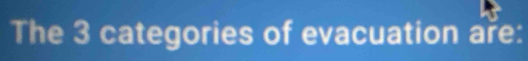 The 3 categories of evacuation are: