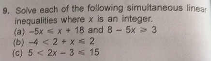 Solve each of the following simultaneous linea 
inequalities where x is an integer. 
(a) -5x≤slant x+18 and 8-5x≥slant 3
(b) -4<2+x≤slant 2
(c) 5<2x-3≤slant 15