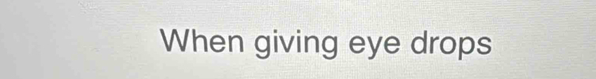 When giving eye drops