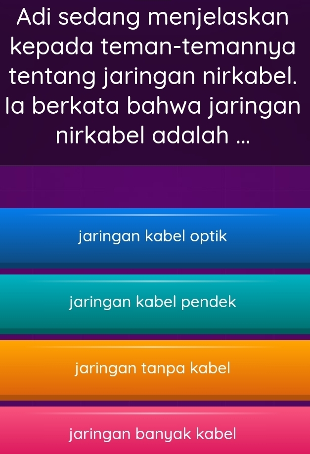 Adi sedang menjelaskan
kepada teman-temannya
tentang jaringan nirkabel.
Ia berkata bahwa jaringan
nirkabel adalah ...
jaringan kabel optik
jaringan kabel pendek
jaringan tanpa kabel
jaringan banyak kabel