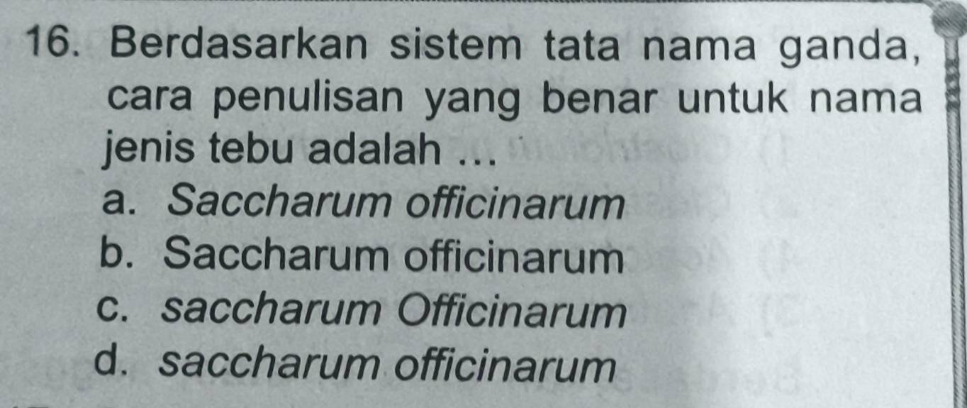 Berdasarkan sistem tata nama ganda,
cara penulisan yang benar untuk nama
jenis tebu adalah ...
a. Saccharum officinarum
b. Saccharum officinarum
c. saccharum Officinarum
d. saccharum officinarum