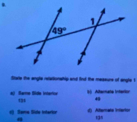 State the angle relationship and find the measure of angle 1
a) Same Side interior b) Alternato Interior
131
49
c) Same Side Interior d) Alternate Interior
4
131