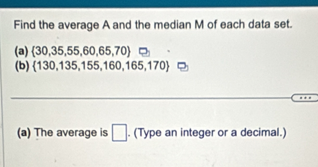 Find the average A and the median M of each data set. 
(a)  30,35,55,60,65,70
(b)  130,135,155,160,165,170
(a) The average is □. (Type an integer or a decimal.)