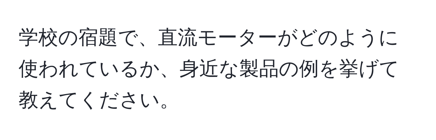 学校の宿題で、直流モーターがどのように使われているか、身近な製品の例を挙げて教えてください。