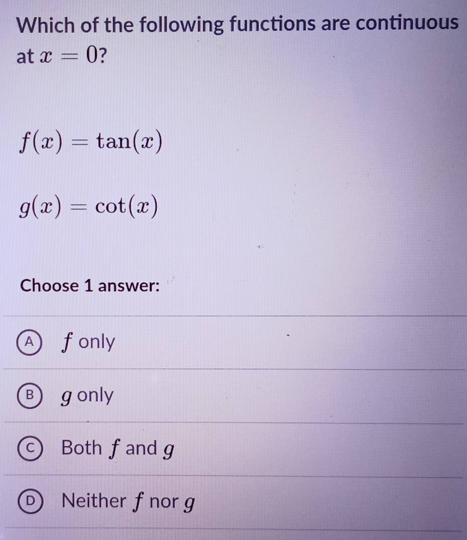 Which of the following functions are continuous
at x=0 7
f(x)=tan (x)
g(x)=cot (x)
Choose 1 answer:
A fonly
B gonly
C Both fand g
D ) Neither fnor g