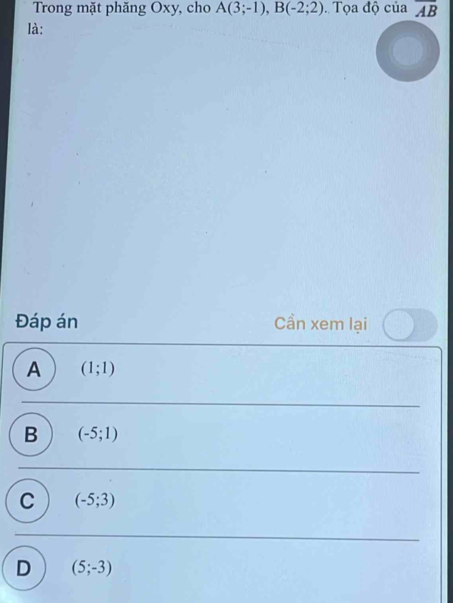 Trong mặt phăng Oxy, cho A(3;-1), B(-2;2) Tọa độ của overline AB
là:
Đáp án Cần xem lại
A (1;1)
B (-5;1)
C (-5;3)
D (5;-3)