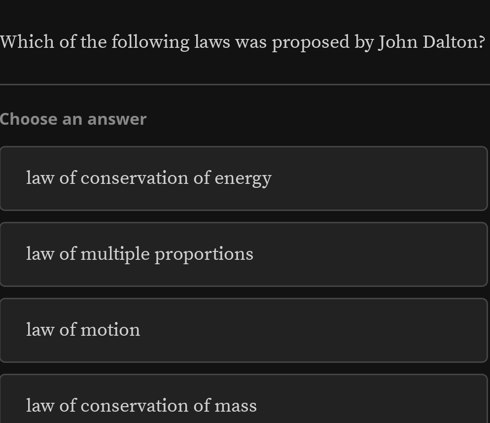 Which of the following laws was proposed by John Dalton?
Choose an answer
law of conservation of energy
law of multiple proportions
law of motion
law of conservation of mass