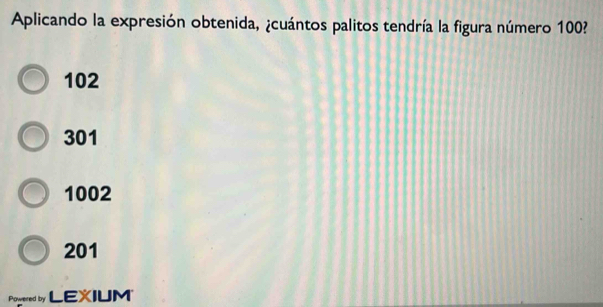 Aplicando la expresión obtenida, ¿cuántos palitos tendría la figura número 100?
102
301
1002
201
Pomered by LEXIUM