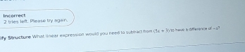 tries left. Please try again. Incorrect 
ify Structure What linear expression would you need to subtract from (5x+3) 10 have a difference of -3?