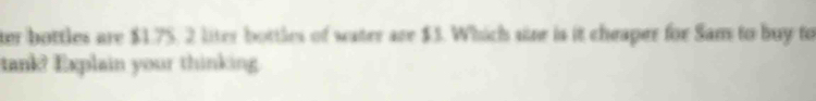 ter bottles are $1.75. 2 liter bottles of water are $5. Which sine is it cheaper for Sam to buy to 
tank? Explain your thinking