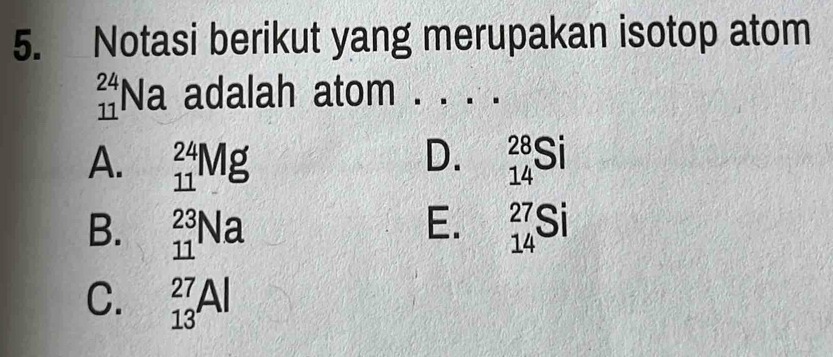 Notasi berikut yang merupakan isotop atom
__ 11^24Na adalah atom ._
A. _(11)^(24)Mg D. _(14)^(28)Si
E.
B. _(11)^(23)Na _(14)^(27)Si
C. _(13)^(27)Al