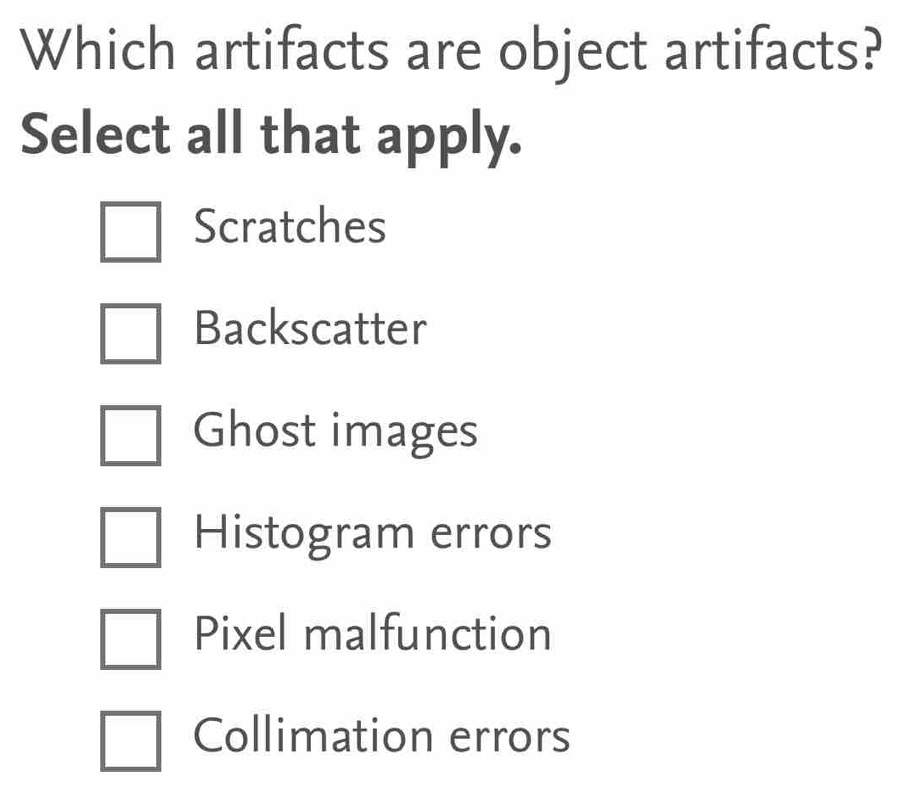 Which artifacts are object artifacts?
Select all that apply.
Scratches
Backscatter
Ghost images
Histogram errors
Pixel malfunction
Collimation errors