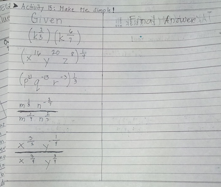 EG Activity 15: Make He simple! 
lue Given Xinà) Answer 
6. (k 2/5 )(k 6/7 )
A (x^(16)y^(20)z^8)^ 1/4 
(p^(21)q^(-15)r^(-3))^ 1/3 
frac m^(frac 1)3n^(-frac 2)7m^(-frac 1)4n^(frac 1)7
us 
r frac x^(frac 3)2y^(-frac 1)4x^(frac 3)4y^(frac 3)4
er 
b 
do