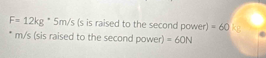 F=12kg^*5m/s (s is raised to the second power) =60kg
* m/s (sis raised to the second power) =60N