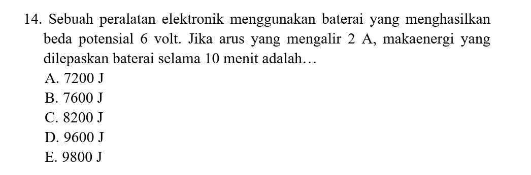 Sebuah peralatan elektronik menggunakan baterai yang menghasilkan
beda potensial 6 volt. Jika arus yang mengalir 2 A, makaenergi yang
dilepaskan baterai selama 10 menit adalah…
A. 7200 J
B. 7600 J
C. 8200 J
D. 9600 J
E. 9800 J