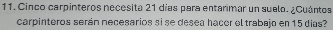 Cinco carpinteros necesita 21 días para entarimar un suelo. ¿Cuántos 
carpinteros serán necesarios si se desea hacer el trabajo en 15 días?