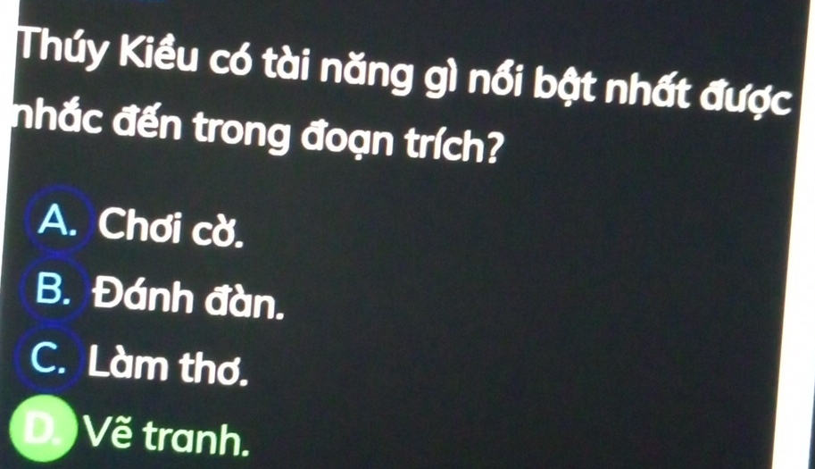 Thúy Kiều có tài năng gì nổi bật nhất được
nhắc đến trong đoạn trích?
A. Chơi cờ.
B. Đánh đàn.
C. Làm thơ.
Về tranh.