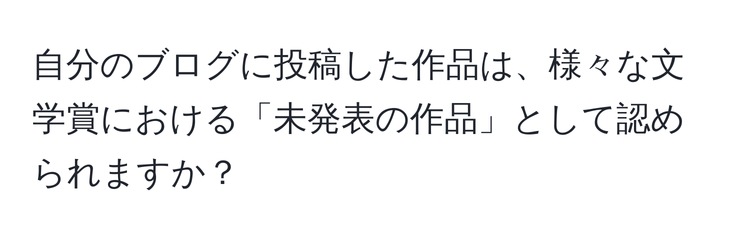 自分のブログに投稿した作品は、様々な文学賞における「未発表の作品」として認められますか？