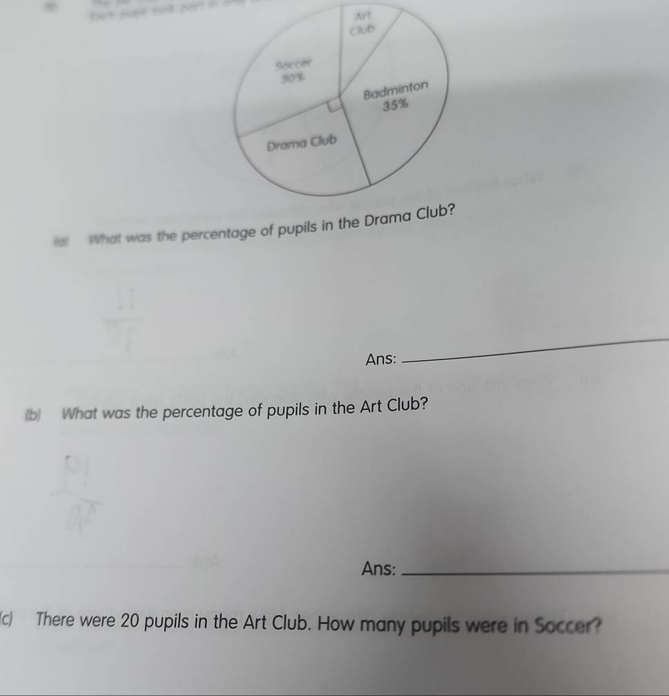 (a! What was the percentage of pupils in the D 
Ans: 
_ 
(b) What was the percentage of pupils in the Art Club? 
Ans:_ 
c) There were 20 pupils in the Art Club. How many pupils were in Soccer?