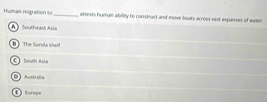 Human migration to _attests human ability to construct and move boats across vast expanses of water.
A Southeast Asia
B The Sunda shelf
C South Asia
D Australia
E Europe