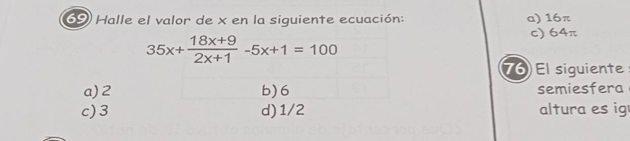 Halle el valor de x en la siguiente ecuación: a) 16π
35x+ (18x+9)/2x+1 -5x+1=100
c) 64π
76 El siguiente
a) 2 b) 6 semiesfera
c) 3 d) 1/2 altura es ig