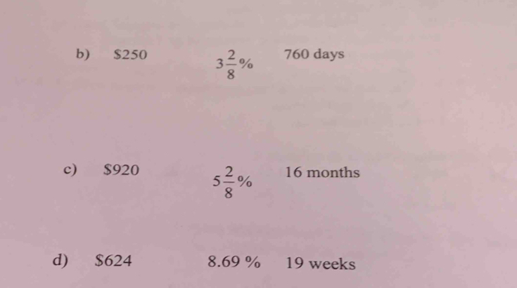 $250 3 2/8 % 760 days
c) $920 5 2/8 % 16 months
d) $624 8.69 % 19 weeks