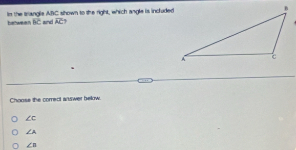 In the triangle ABC shown to the right, which angle is included
bebween overline BC and overline AC 7
Choose the correct answer below.
∠ c
∠ A
∠ B