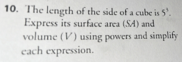 The length of the side of a cube is 5^3. 
Express its surface area (SA) and 
volume (V) using powers and simplify 
each expression.