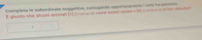 Completa le subordinate soggettive, coniugands spportunamentr verti a paremes 
É giusto che alcuni animali [1] (trattare) comé essen umani e ES (canicn s) le lon déadon