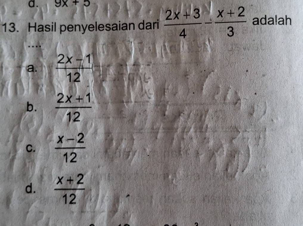 9x+5
13. Hasil penyelesaian dari  (2x+3)/4 - (x+2)/3  adalah
a.  (2x-1)/12 
b.  (2x+1)/12 
C.  (x-2)/12 
d.  (x+2)/12 