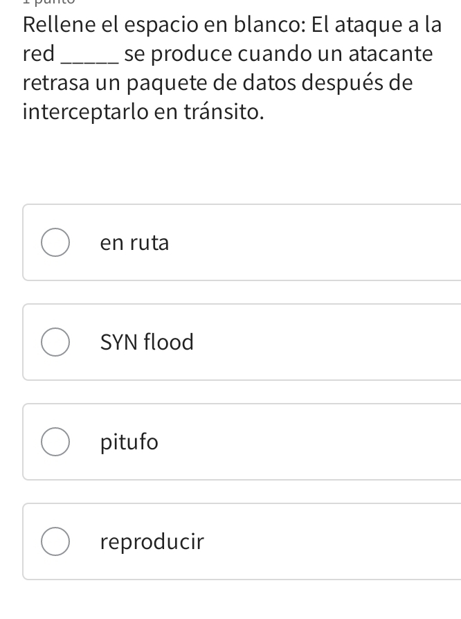 Rellene el espacio en blanco: El ataque a la
red _se produce cuando un atacante
retrasa un paquete de datos después de
interceptarlo en tránsito.
en ruta
SYN flood
pitufo
reproducir