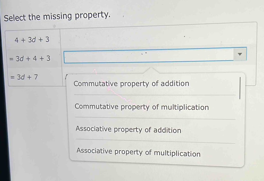 Select the missing property.
4+3d+3
=3d+4+3
=3d+7
Commutative property of addition 
_ 
Commutative property of multiplication 
_ 
Associative property of addition 
_ 
Associative property of multiplication