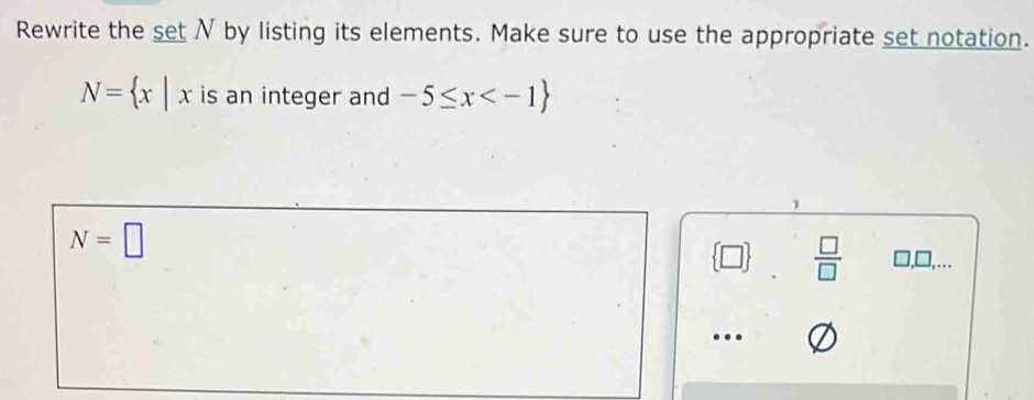 Rewrite the set N by listing its elements. Make sure to use the appropriate set notation.
N= x|x is an integer and -5≤ x
N=□
 □ /□   1,□,