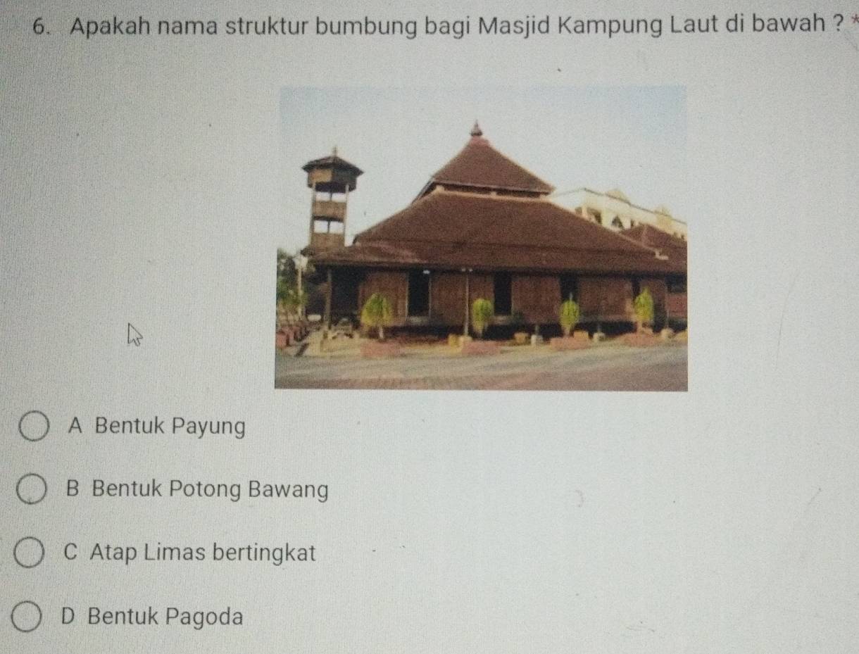 Apakah nama struktur bumbung bagi Masjid Kampung Laut di bawah ? *
A Bentuk Payung
B Bentuk Potong Bawang
C Atap Limas bertingkat
D Bentuk Pagoda