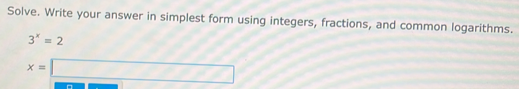 Solve. Write your answer in simplest form using integers, fractions, and common logarithms.
3^x=2
x=□