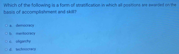 Which of the following is a form of stratification in which all positions are awarded on the
basis of accomplishment and skill?
a. democracy
b. meritocracy
c. oligarchy
d. technocracy