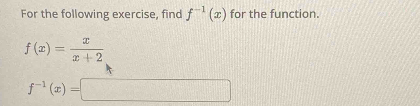 For the following exercise, find f^(-1)(x) for the function.
f(x)= x/x+2 
f^(-1)(x)=□