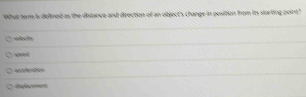 What term is defined as the distance and direction of an object's change in position from its starting point?
velocity
speed
acceleration
displacement