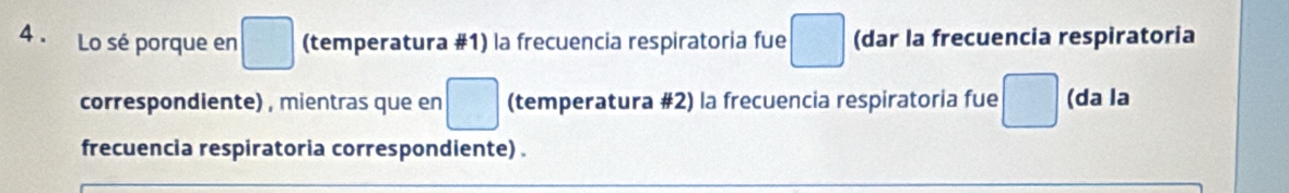 4 . Lo sé porque en (temperatura #1) la frecuencia respiratoria fue (dar la frecuencia respiratoria 
correspondiente) , mientras que en □ (temperatura #2) la frecuencia respiratoria fue (da la 
frecuencia respiratoria correspondiente) .